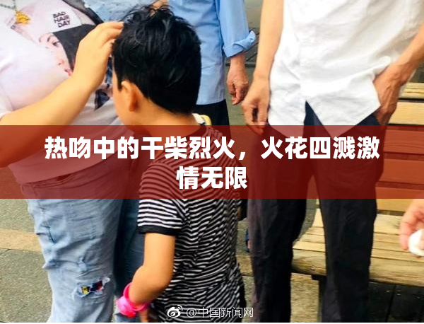 热吻中的干柴烈火，火花四溅激情无限
