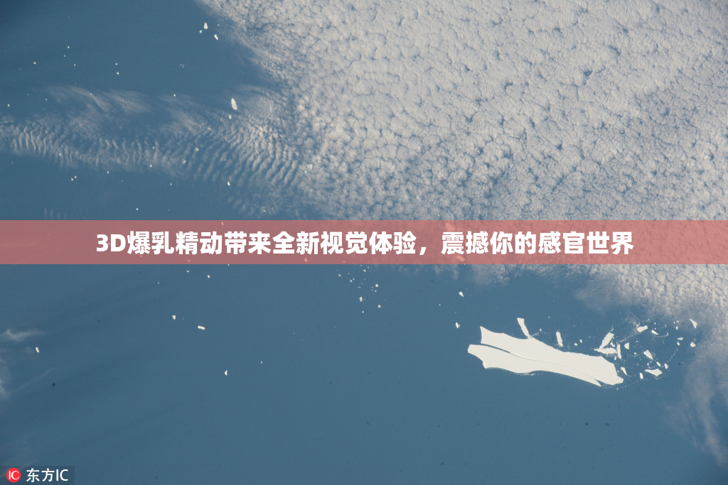 3D爆乳精动带来全新视觉体验，震撼你的感官世界
