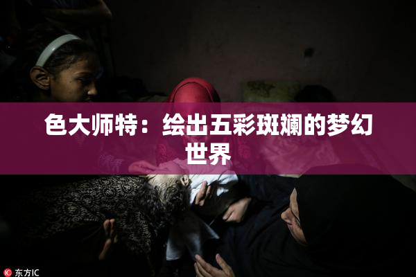 色大师特：绘出五彩斑斓的梦幻世界