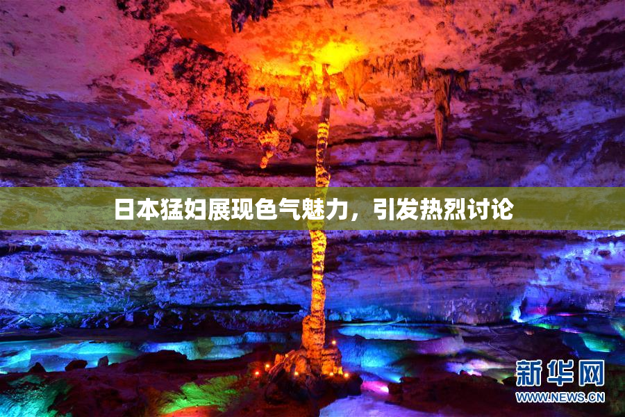 日本猛妇展现色气魅力，引发热烈讨论