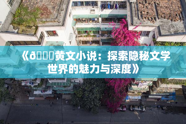 《🔞黄文小说：探索隐秘文学世界的魅力与深度》