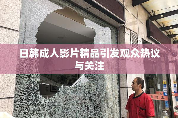 日韩成人影片精品引发观众热议与关注