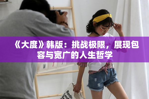 《大度》韩版：挑战极限，展现包容与宽广的人生哲学
