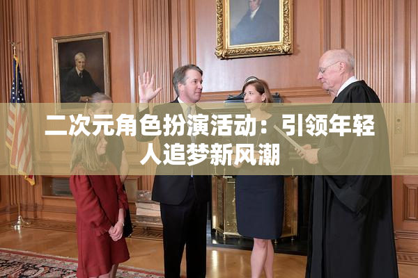 二次元角色扮演活动：引领年轻人追梦新风潮