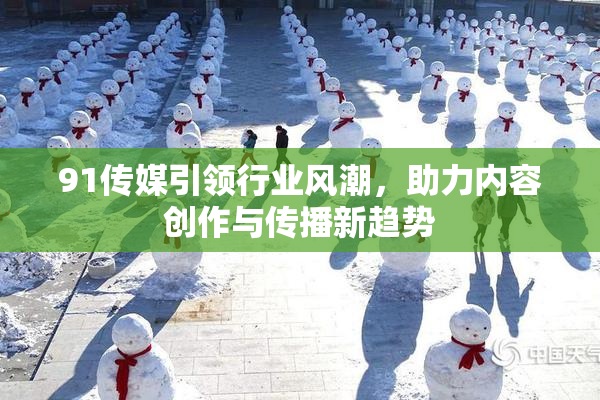 91传媒引领行业风潮，助力内容创作与传播新趋势