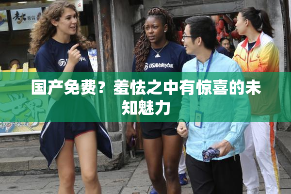 国产免费？羞怯之中有惊喜的未知魅力