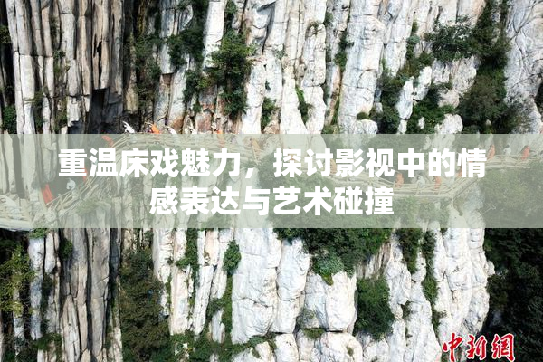 重温床戏魅力，探讨影视中的情感表达与艺术碰撞