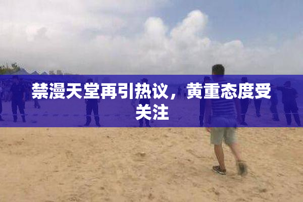 禁漫天堂再引热议，黄重态度受关注