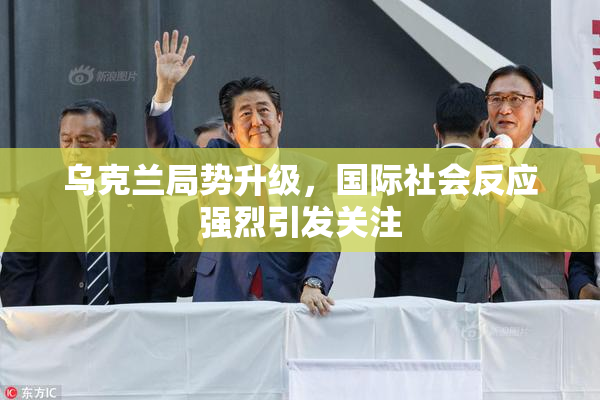 乌克兰局势升级，国际社会反应强烈引发关注