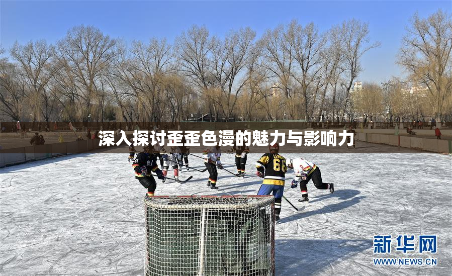 深入探讨歪歪色漫的魅力与影响力