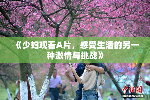 《少妇观看A片，感受生活的另一种激情与挑战》