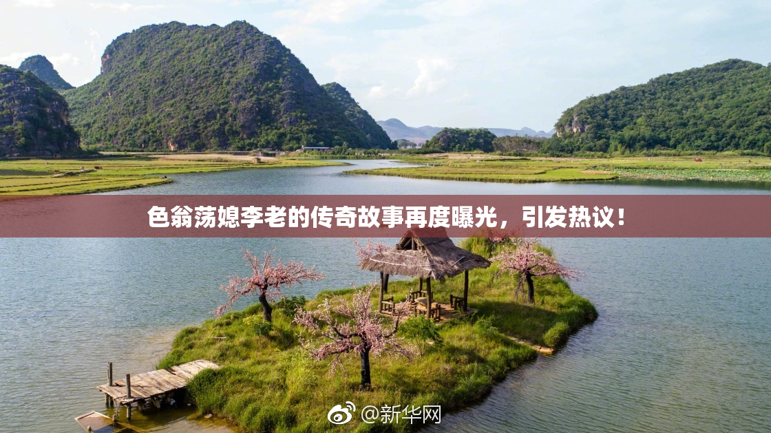 色翁荡媳李老的传奇故事再度曝光，引发热议！