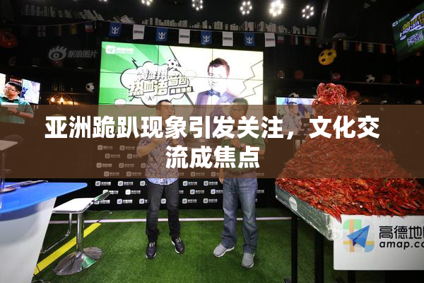 亚洲跪趴现象引发关注，文化交流成焦点