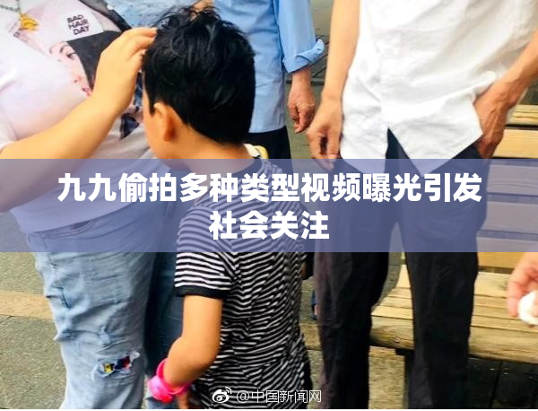 九九偷拍多种类型视频曝光引发社会关注