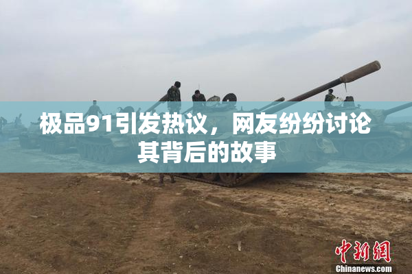 极品91引发热议，网友纷纷讨论其背后的故事