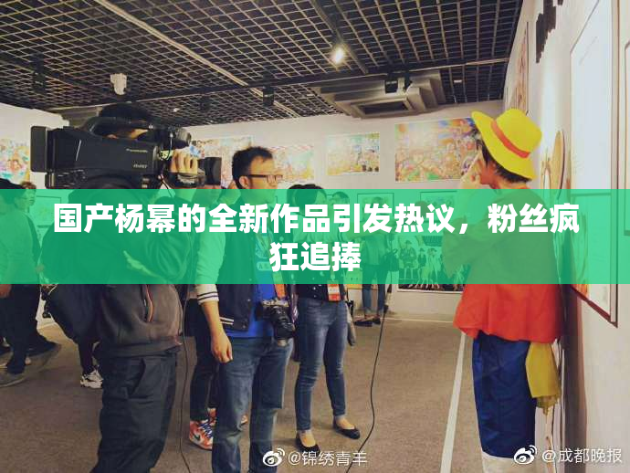 国产杨幂的全新作品引发热议，粉丝疯狂追捧