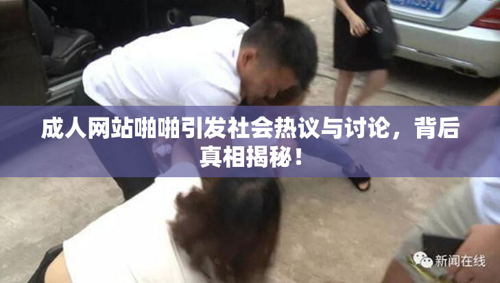 成人网站啪啪引发社会热议与讨论，背后真相揭秘！
