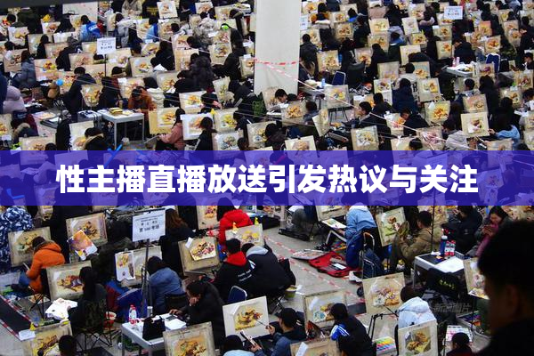 性主播直播放送引发热议与关注