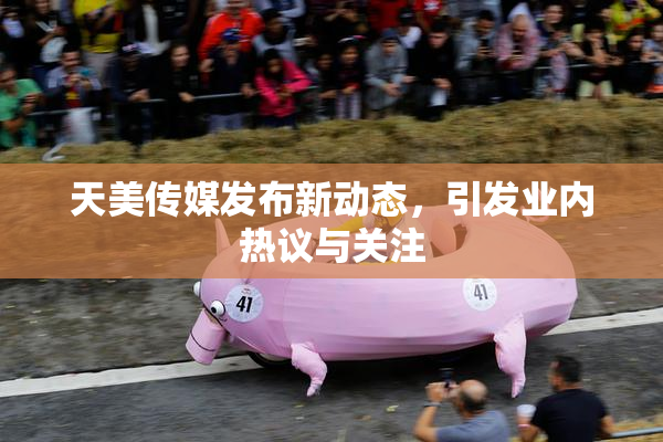 天美传媒发布新动态，引发业内热议与关注