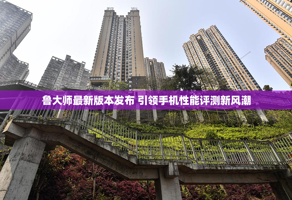 鲁大师最新版本发布 引领手机性能评测新风潮