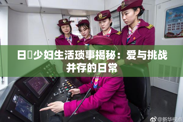 日夲少妇生活琐事揭秘：爱与挑战并存的日常