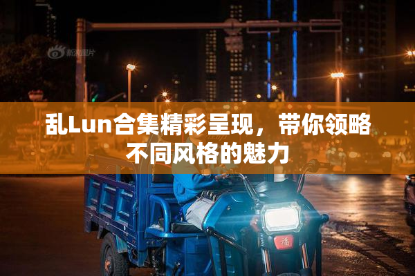 乱Lun合集精彩呈现，带你领略不同风格的魅力