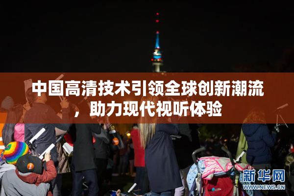 中国高清技术引领全球创新潮流，助力现代视听体验