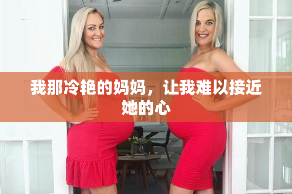 我那冷艳的妈妈，让我难以接近她的心