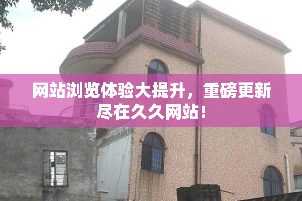 网站浏览体验大提升，重磅更新尽在久久网站！
