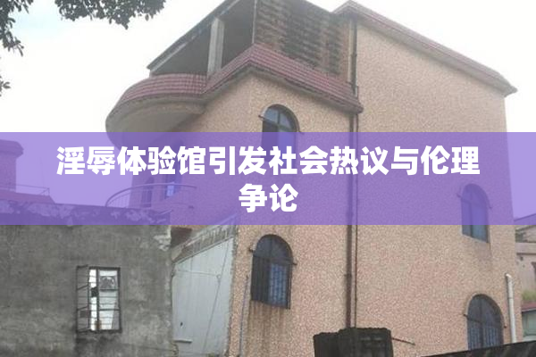 淫辱体验馆引发社会热议与伦理争论