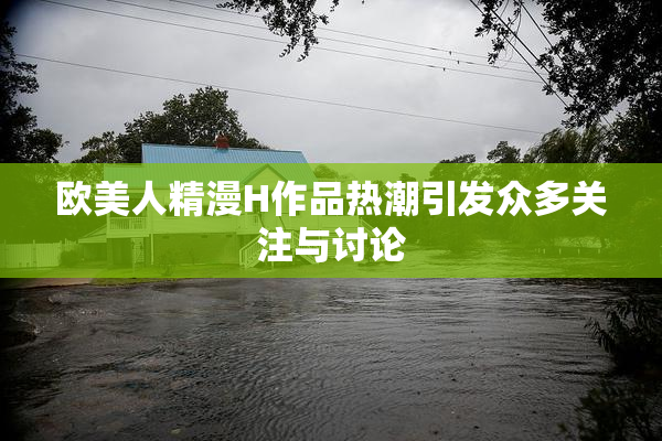欧美人精漫H作品热潮引发众多关注与讨论