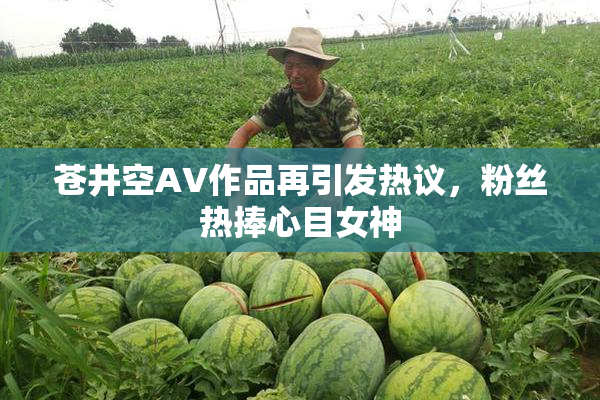 苍井空AV作品再引发热议，粉丝热捧心目女神