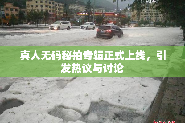 真人无码秘拍专辑正式上线，引发热议与讨论