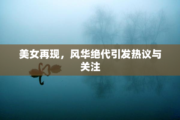 美女再现，风华绝代引发热议与关注