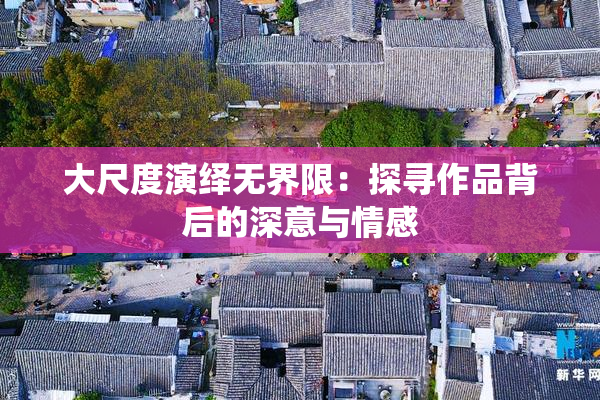 大尺度演绎无界限：探寻作品背后的深意与情感
