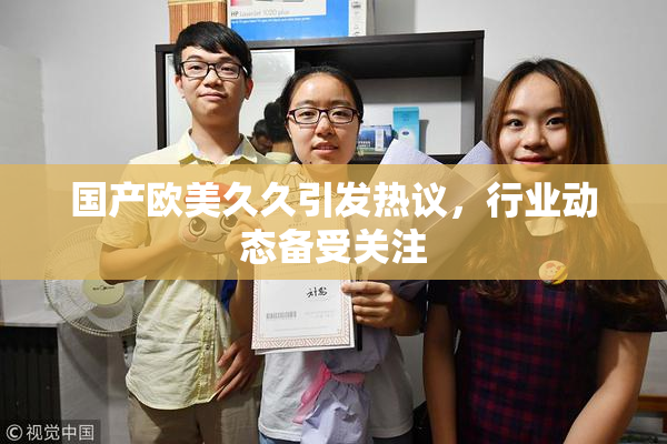 国产欧美久久引发热议，行业动态备受关注