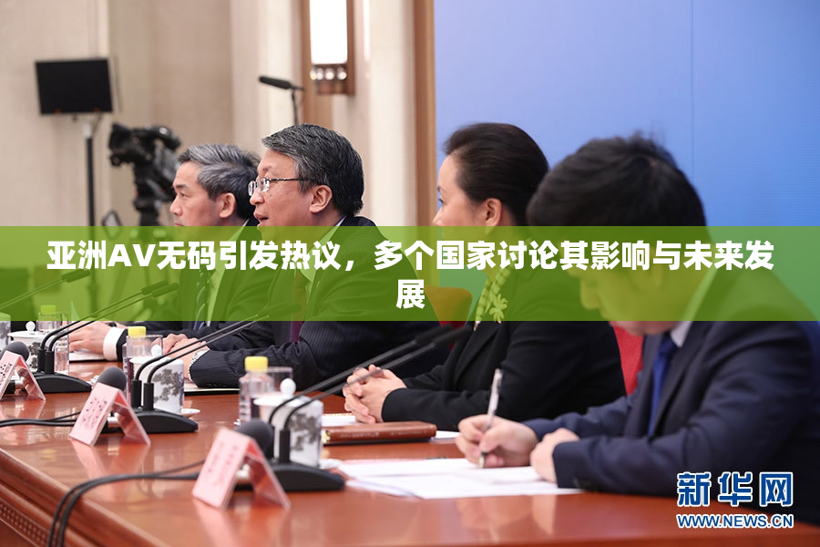 亚洲AV无码引发热议，多个国家讨论其影响与未来发展