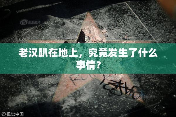 老汉趴在地上，究竟发生了什么事情？