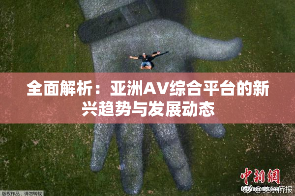 全面解析：亚洲AV综合平台的新兴趋势与发展动态