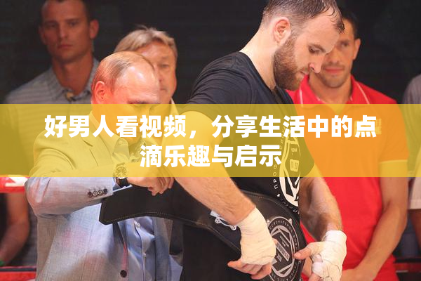 好男人看视频，分享生活中的点滴乐趣与启示