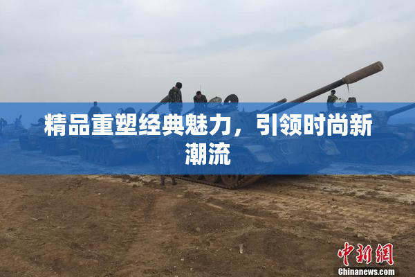 精品重塑经典魅力，引领时尚新潮流