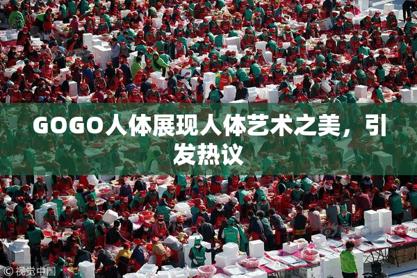 GOGO人体展现人体艺术之美，引发热议