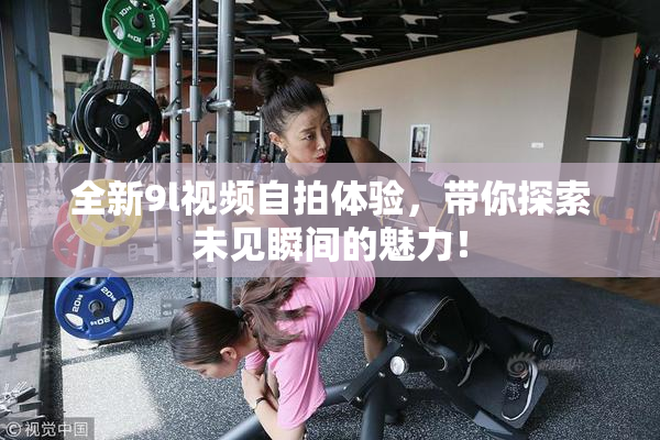 全新9l视频自拍体验，带你探索未见瞬间的魅力！