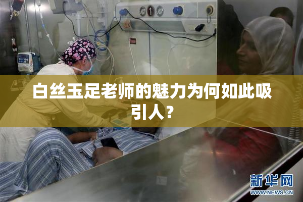白丝玉足老师的魅力为何如此吸引人？