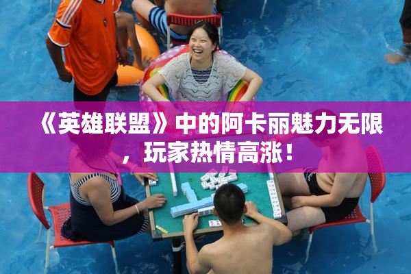 《英雄联盟》中的阿卡丽魅力无限，玩家热情高涨！