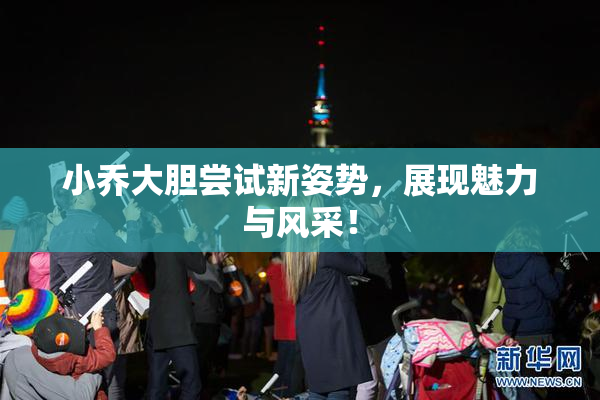 小乔大胆尝试新姿势，展现魅力与风采！