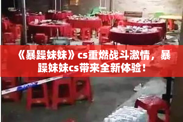 《暴躁妹妹》cs重燃战斗激情，暴躁妹妹cs带来全新体验！