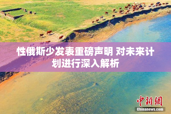 性俄斯少发表重磅声明 对未来计划进行深入解析