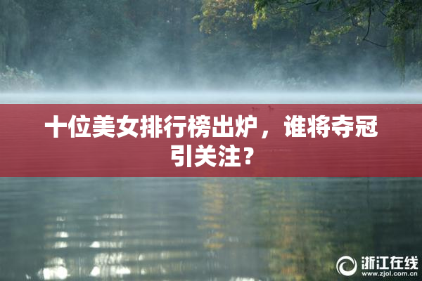 十位美女排行榜出炉，谁将夺冠引关注？