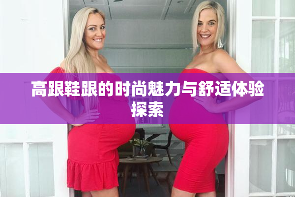 高跟鞋跟的时尚魅力与舒适体验探索